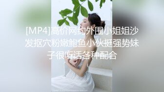 [MP4]高价网约外围小姐姐沙发抠穴粉嫩鲍鱼小伙挺强势妹子很听话各种配合