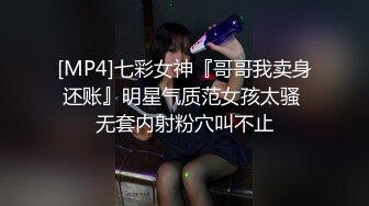 [MP4]七彩女神『哥哥我卖身还账』明星气质范女孩太骚 无套内射粉穴叫不止