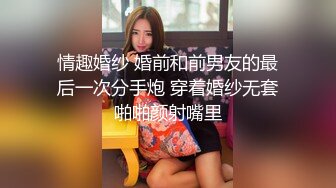 情趣婚纱 婚前和前男友的最后一次分手炮 穿着婚纱无套啪啪颜射嘴里