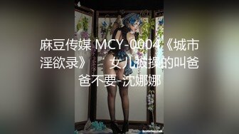 麻豆传媒 MCY-0004《城市淫欲录》❤️女儿被操的叫爸爸不要-沈娜娜