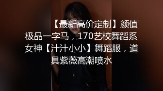 ⚫️⚫️【最新高价定制】颜值极品一字马，170艺校舞蹈系女神【汁汁小小】舞蹈服，道具紫薇高潮喷水