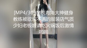 [MP4/309MB]海角大神健身教练被欲求不满的服装店气质少妇老板娘请吃火锅饭后激情啪啪