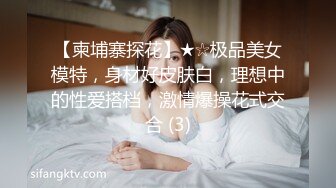 【柬埔寨探花】★☆极品美女模特，身材好皮肤白，理想中的性爱搭档，激情爆操花式交合 (3)