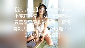 【新片速遞】&nbsp;&nbsp;小萝莉嫩模❤️女上位胸前两只雪梨晃得非常带劲❤️摇得哥哥大鸡巴感觉太舒服啦！[31M/MP4/02:29]