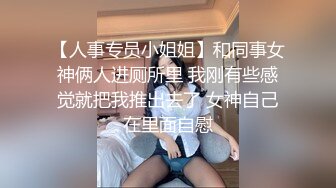 【人事专员小姐姐】和同事女神俩人进厕所里 我刚有些感觉就把我推出去了 女神自己在里面自慰