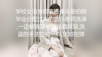 学校女浴室暗藏摄像头偷拍刚毕业分配过来的音乐老师洗澡,一边解胸罩一边站着尿尿,洗逼的手法独树一帜,犹如在弹吉他