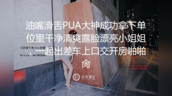 油嘴滑舌PUA大神成功拿下单位里干净清爽露脸漂亮小姐姐，一起出差车上口交开房啪啪肏