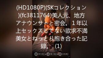 (HD1080P)(SKコレクション)(fc3811764)美人元、地方アナウンサーと密会。１年以上セックスしてない欲求不満美女とねっとり抱き合った記録。  (1)