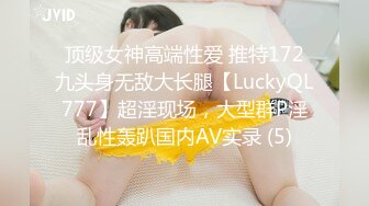 顶级女神高端性爱 推特172九头身无敌大长腿【LuckyQL777】超淫现场，大型群P淫乱性轰趴国内AV实录 (5)