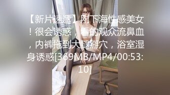 【新片速遞】刚下海性感美女！很会诱惑，看的观众流鼻血，内裤拖到大腿掰穴，浴室湿身诱惑[369MB/MP4/00:53:10]