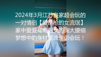 2024年3月江苏良家超会玩的一对情侣【爱插枪的女流氓】家中爱爱鸳鸯浴女的胸大腰细梦想中的身材灵魂伴侣会玩！