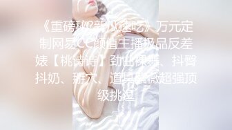 《重磅秘?新瓜速吃》万元定制网易CC颜值主播极品反差婊【桃诗诗】劲曲裸舞、抖臀抖奶、掰穴、道具紫薇超强顶级挑逗