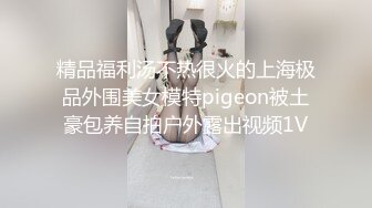 精品福利汤不热很火的上海极品外围美女模特pigeon被土豪包养自拍户外露出视频1V