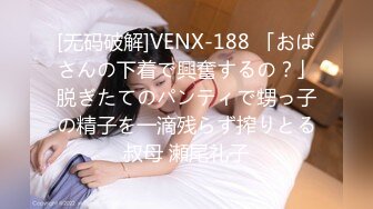 [无码破解]VENX-188 「おばさんの下着で興奮するの？」脱ぎたてのパンティで甥っ子の精子を一滴残らず搾りとる叔母 瀬尾礼子