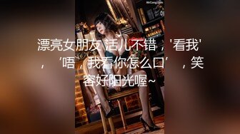 漂亮女朋友 活儿不错，'看我'，‘唔，我看你怎么口’，笑容好阳光喔~