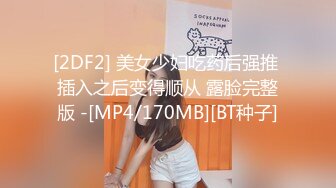 [2DF2] 美女少妇吃药后强推 插入之后变得顺从 露脸完整版 -[MP4/170MB][BT种子]