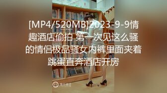 [MP4/520MB]2023-9-9情趣酒店偷拍 第一次见这么骚的情侣极品骚女内裤里面夹着跳蛋直奔酒店开房