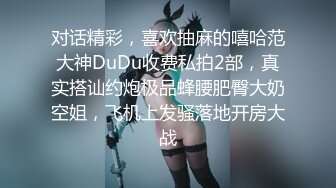 对话精彩，喜欢抽麻的嘻哈范大神DuDu收费私拍2部，真实搭讪约炮极品蜂腰肥臀大奶空姐，飞机上发骚落地开房大战