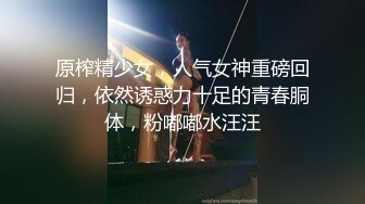 原榨精少女，人气女神重磅回归，依然诱惑力十足的青春胴体，粉嘟嘟水汪汪