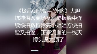 《极品CP?魔手?外购》大胆坑神潜入商场女厕隔板缝中连续偸拍数位漂亮小姐姐方便拍脸又拍逼，正宗流血的一线天馒头逼太顶了