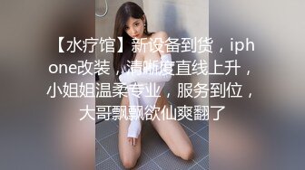 【水疗馆】新设备到货，iphone改装，清晰度直线上升，小姐姐温柔专业，服务到位，大哥飘飘欲仙爽翻了