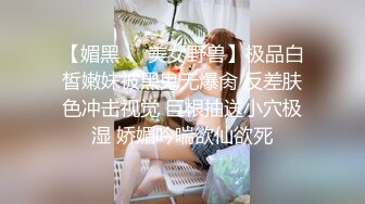 【媚黑❤️美女野兽】极品白皙嫩妹被黑鬼无爆肏 反差肤色冲击视觉 巨根抽送小穴极湿 娇媚吟喘欲仙欲死