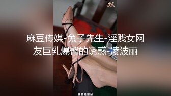 麻豆传媒-兔子先生-淫贱女网友巨乳爆臀的诱惑-凌波丽