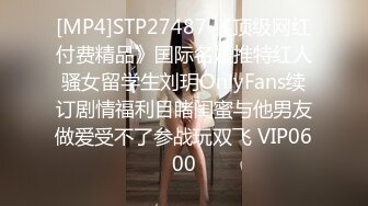 [MP4]STP27487 《顶级网红付费精品》国际名媛推特红人骚女留学生刘玥OnlyFans续订剧情福利目睹闺蜜与他男友做爱受不了参战玩双飞 VIP0600