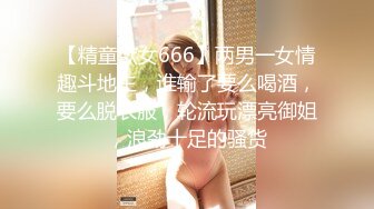 【精童欲女666】两男一女情趣斗地主，谁输了要么喝酒，要么脱衣服，轮流玩漂亮御姐，浪劲十足的骚货