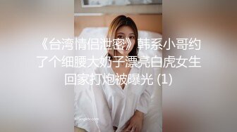 《台湾情侣泄密》韩系小哥约了个细腰大奶子漂亮白虎女生回家打炮被曝光 (1)