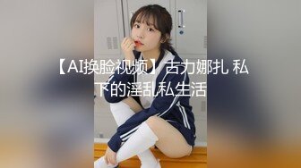 【AI换脸视频】古力娜扎 私下的淫乱私生活