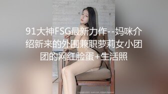 91大神FSG最新力作--妈咪介绍新来的外围兼职萝莉女小团团的网红脸蛋+生活照