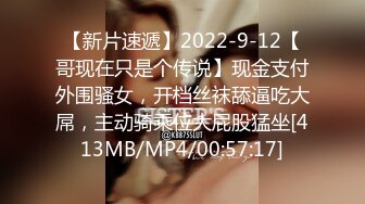 【新片速遞】2022-9-12【哥现在只是个传说】现金支付外围骚女，开档丝袜舔逼吃大屌，主动骑乘位大屁股猛坐[413MB/MP4/00:57:17]