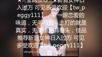 ★☆全网推荐☆★新晋女神日入过万 可见多受欢迎【tw_peggy111】，看一眼恋爱的味道，无毛自慰，主打的就是真实，无美颜更有看头，佳品推荐新晋女神日入过万 可见多受欢迎【tw_peggy111】，看 (6)