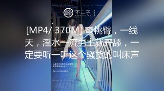 [MP4/ 370M] 蜜桃臀，一线天，淫水一流男主就开舔，一定要听一听这个骚货的叫床声