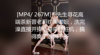 [MP4/ 267M]乔先生寻花高端茶新晋老哥约操御姐，洗完澡直接开操，骑乘打桩机，搞得爽了浪叫不断