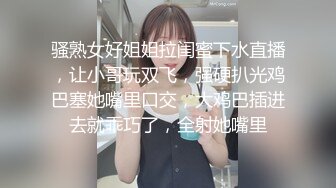 骚熟女好姐姐拉闺蜜下水直播，让小哥玩双飞，强硬扒光鸡巴塞她嘴里口交，大鸡巴插进去就乖巧了，全射她嘴里