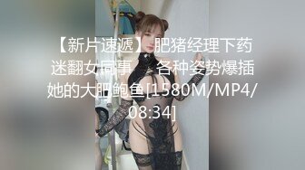 【新片速遞】 肥猪经理下药迷翻女同事❤️各种姿势爆插她的大肥鲍鱼[1580M/MP4/08:34]