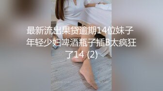 最新流出果贷逾期14位妹子 年轻少妇啤酒瓶子插B太疯狂了14 (2)