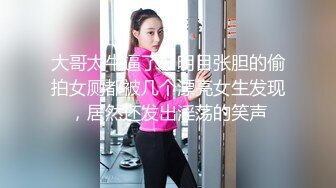 大哥太牛逼了，明目张胆的偷拍女厕都被几个漂亮女生发现，居然还发出淫荡的笑声