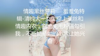 ❤️情趣黑丝萝莉❤️羞羞兔特辑-清纯大一女生穿上黑丝和情趣内衣，露出无毛粉逼勾引我，不断抽插她的小穴让她兴奋