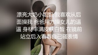 漂亮大奶小姐姐 我喜欢从后面操我 爸爸用力操女儿的逼逼 身材丰满皮肤白皙 在镜前站立后入看着自己骚表情