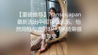 【重磅推荐】Transexjapan最新流出中国TS小乐乐、怡然同框与直男3P 小乐骑乘很是享受