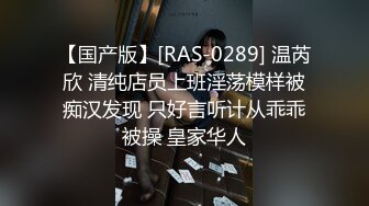 【国产版】[RAS-0289] 温芮欣 清纯店员上班淫荡模样被痴汉发现 只好言听计从乖乖被操 皇家华人