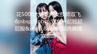 花5000大洋约两女技师双飞&nbsp;&nbsp;双女一起翘起屁股&nbsp;&nbsp;隔内裤揉穴磨蹭