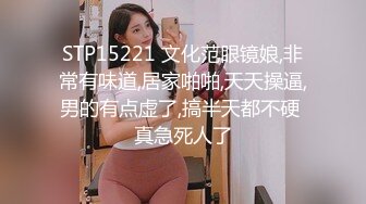 STP15221 文化范眼镜娘,非常有味道,居家啪啪,天天操逼,男的有点虚了,搞半天都不硬 真急死人了