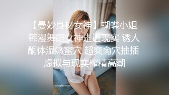 【曼妙身材女神】蝴蝶小姐 韩漫舞蹈女神走进现实 诱人酮体湿嫩蜜穴 超爽肏穴抽插 虚拟与现实榨精高潮