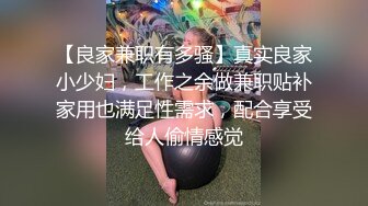 【良家兼职有多骚】真实良家小少妇，工作之余做兼职贴补家用也满足性需求，配合享受给人偷情感觉