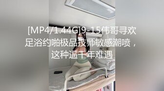 [MP4/1.44G]9-15伟哥寻欢足浴约啪极品技师敏感潮喷，这种逼千年难遇