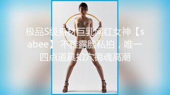 极品S级身材巨乳网红女神【sabee】 不雅露脸私拍，唯一四点道具扣穴销魂高潮